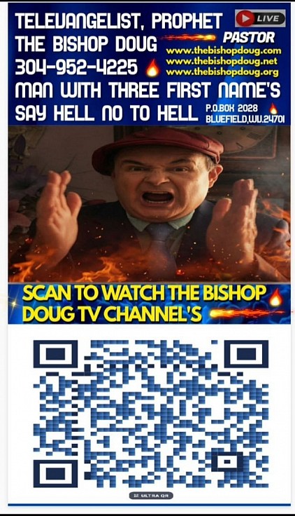 My New Poster Has My Bar Code On It That Is Linked To The Bishop World Wide TV Channel's.  TELEVANGELIST, PROPHET THE BISHOP DOUG . P.O.BOX 2028, BLUEFIELD, WV..24701.PHONE # 304-952-4225 SAY HELL NO TO HELL. THE BISHOP DOUG IS A MAN WITH THREE FIRST NAME'S. www.thebishopdoug.com www.thebishopdoug.net www.thebishopdoug.org